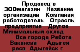 Продавец в ЗООмагазин › Название организации ­ Компания-работодатель › Отрасль предприятия ­ Другое › Минимальный оклад ­ 15 000 - Все города Работа » Вакансии   . Адыгея респ.,Адыгейск г.